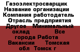 Газоэлектросварщик › Название организации ­ Компания-работодатель › Отрасль предприятия ­ Другое › Минимальный оклад ­ 30 000 - Все города Работа » Вакансии   . Томская обл.,Томск г.